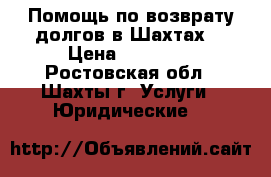 Помощь по возврату долгов в Шахтах  › Цена ­ 10 000 - Ростовская обл., Шахты г. Услуги » Юридические   